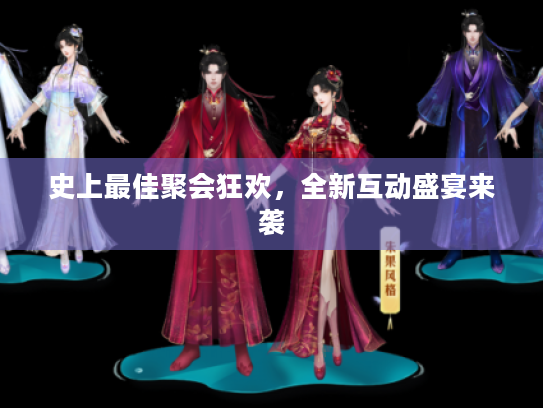 史上最佳聚会狂欢,全新互动盛宴来袭 史上最佳聚会狂欢,全新互动盛宴来袭