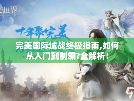 完美国际城战终极指南,如何从入门到制霸?全解析! 完美国际城战终极指南,如何从入门到制霸?全解析!