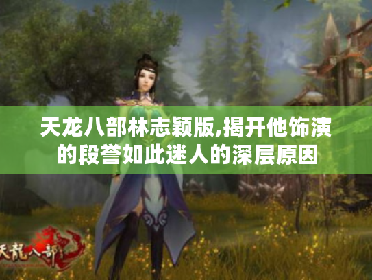 天龙八部林志颖版,揭开他饰演的段誉如此迷人的深层原因 天龙八部林志颖版,揭开他饰演的段誉如此迷人的深层原因