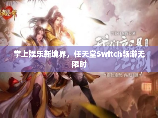 掌上娱乐新境界,任天堂Switch畅游无限时 掌上娱乐新境界,任天堂Switch畅游无限时