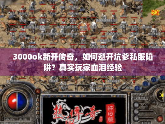 3000ok新开传奇,如何避开坑爹私服陷阱?真实玩家血泪经验 3000ok新开传奇,如何避开坑爹私服陷阱?真实玩家血泪经验