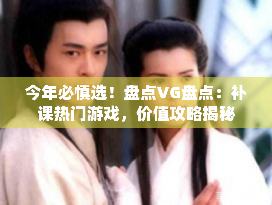 今年必慎选!盘点VG盘点:补课热门游戏,价值攻略揭秘 今年必慎选!盘点VG盘点:补课热门游戏,价值攻略揭秘