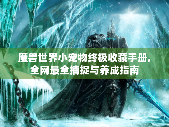 魔兽世界小宠物终极收藏手册,全网最全捕捉与养成指南 魔兽世界小宠物终极收藏手册,全网最全捕捉与养成指南