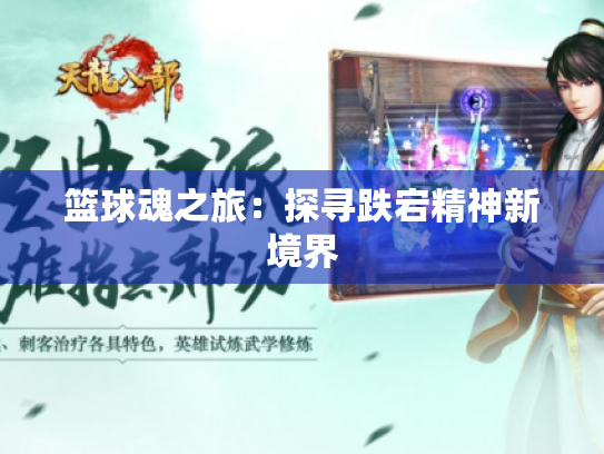 篮球魂之旅:探寻跌宕精神新境界 篮球魂之旅:探寻跌宕精神新境界