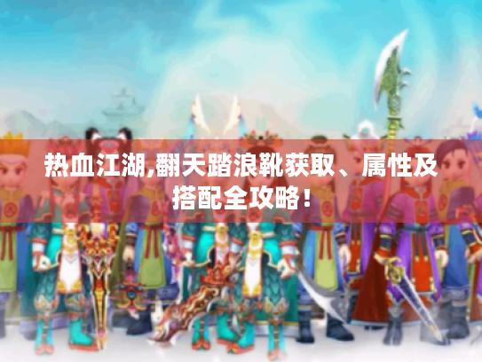 热血江湖,翻天踏浪靴获取、属性及搭配全攻略! 热血江湖,翻天踏浪靴获取、属性及搭配全攻略!