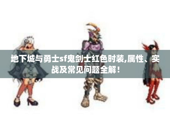 地下城与勇士sf鬼剑士红色时装,属性、实战及常见问题全解! 地下城与勇士sf鬼剑士红色时装,属性、实战及常见问题全解!