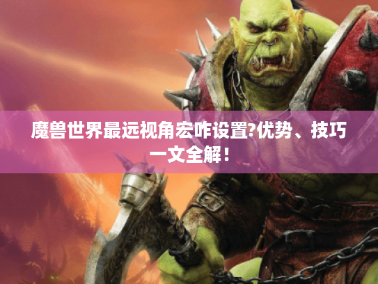 魔兽世界最远视角宏咋设置?优势、技巧一文全解! 魔兽世界最远视角宏咋设置?优势、技巧一文全解!