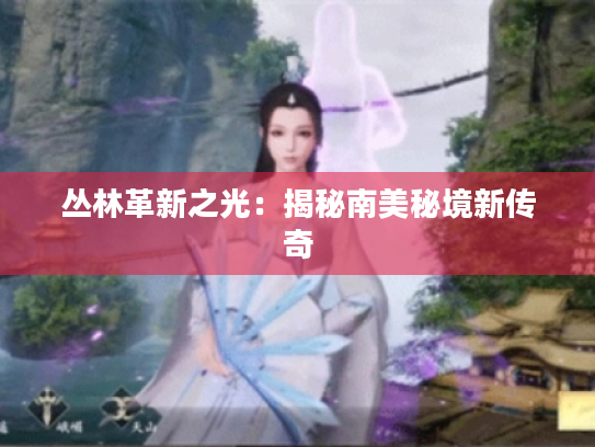 丛林革新之光:揭秘南美秘境新传奇 丛林革新之光:揭秘南美秘境新传奇