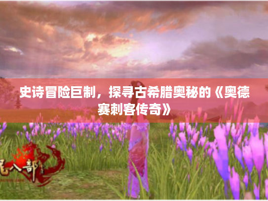 史诗冒险巨制,探寻古希腊奥秘的《奥德赛刺客传奇》 史诗冒险巨制,探寻古希腊奥秘的《奥德赛刺客传奇》