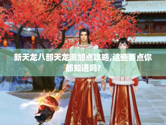 新天龙八部天龙派加点攻略,这些要点你都知道吗? 新天龙八部天龙派加点攻略,这些要点你都知道吗?