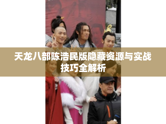 天龙八部陈浩民版隐藏资源与实战技巧全解析 天龙八部陈浩民版隐藏资源与实战技巧全解析