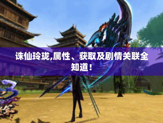 诛仙玲珑,属性、获取及剧情关联全知道! 诛仙玲珑,属性、获取及剧情关联全知道!