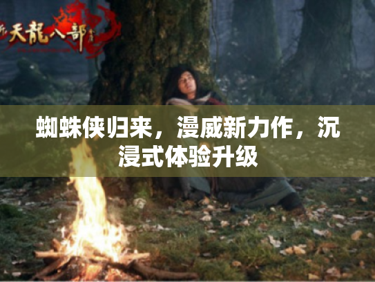 蜘蛛侠归来，漫威新力作，沉浸式体验升级