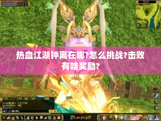 热血江湖钟离在哪?怎么挑战?击败有啥奖励? 热血江湖钟离在哪?怎么挑战?击败有啥奖励?