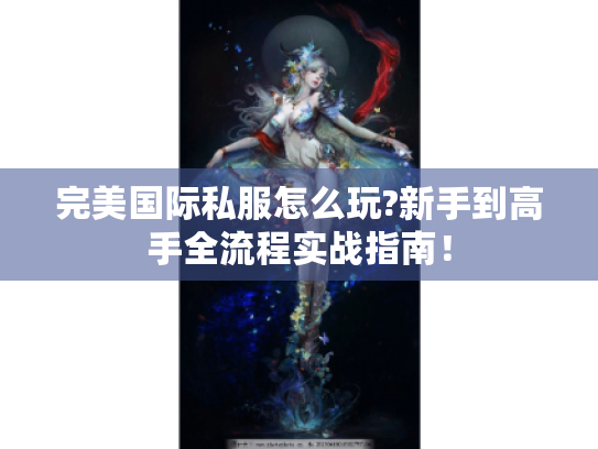 完美国际私服怎么玩?新手到高手全流程实战指南! 完美国际私服怎么玩?新手到高手全流程实战指南!