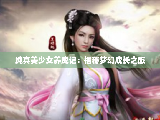 纯真美少女养成记:揭秘梦幻成长之旅 纯真美少女养成记:揭秘梦幻成长之旅