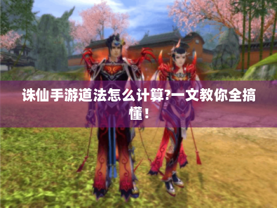 诛仙手游道法怎么计算?一文教你全搞懂! 诛仙手游道法怎么计算?一文教你全搞懂!