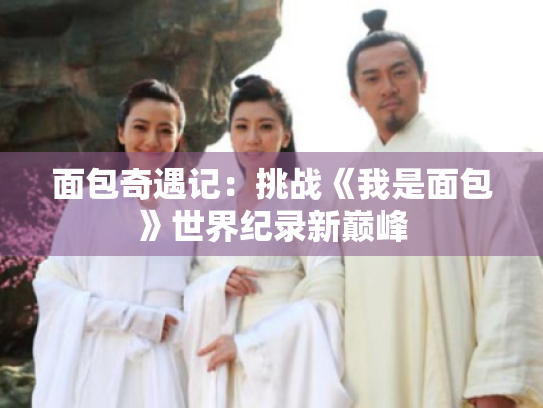 面包奇遇记:挑战《我是面包》世界纪录新巅峰 面包奇遇记:挑战《我是面包》世界纪录新巅峰