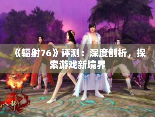 《辐射76》评测:深度剖析,探索游戏新境界 《辐射76》评测:深度剖析,探索游戏新境界
