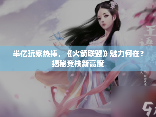 半亿玩家热捧,《火箭联盟》魅力何在?揭秘竞技新高度 半亿玩家热捧,《火箭联盟》魅力何在?揭秘竞技新高度