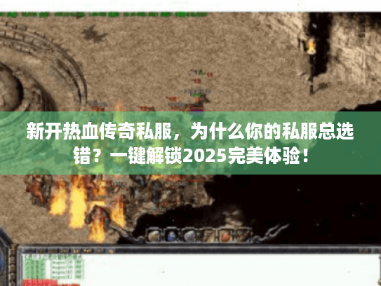新开热血传奇私服,为什么你的私服总选错?一键解锁2025完美体验! 新开热血传奇私服,为什么你的私服总选错?一键解锁2025完美体验!