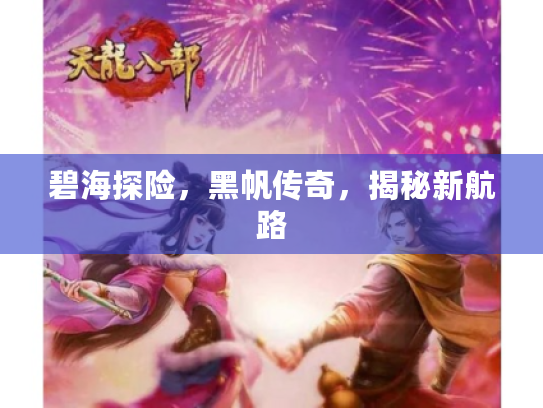 碧海探险,黑帆传奇,揭秘新航路 碧海探险,黑帆传奇,揭秘新航路