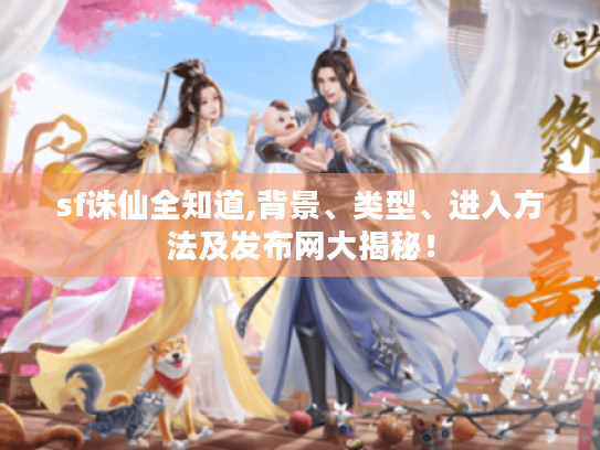 sf诛仙全知道,背景、类型、进入方法及发布网大揭秘! sf诛仙全知道,背景、类型、进入方法及发布网大揭秘!