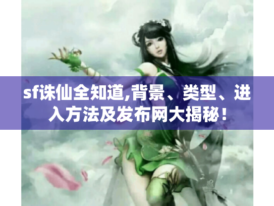 sf诛仙全知道,背景、类型、进入方法及发布网大揭秘! sf诛仙全知道,背景、类型、进入方法及发布网大揭秘!