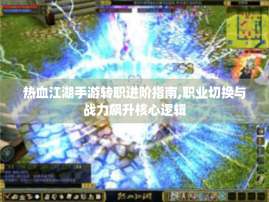 热血江湖手游转职进阶指南,职业切换与战力飙升核心逻辑 热血江湖手游转职进阶指南,职业切换与战力飙升核心逻辑