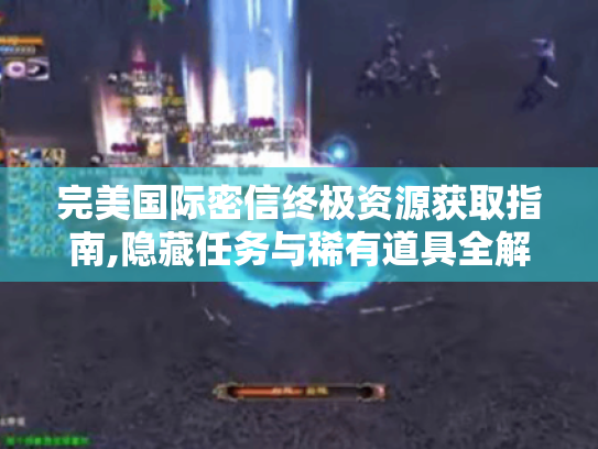 完美国际密信终极资源获取指南,隐藏任务与稀有道具全解 完美国际密信终极资源获取指南,隐藏任务与稀有道具全解