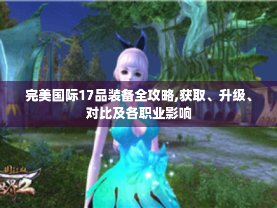 完美国际17品装备全攻略,获取、升级、对比及各职业影响