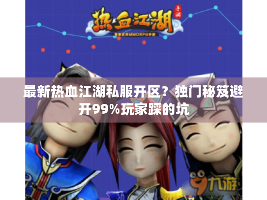 最新热血江湖私服开区?独门秘笈避开99%玩家踩的坑 最新热血江湖私服开区?独门秘笈避开99%玩家踩的坑