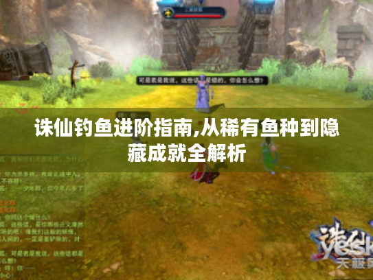 诛仙钓鱼进阶指南,从稀有鱼种到隐藏成就全解析 诛仙钓鱼进阶指南,从稀有鱼种到隐藏成就全解析