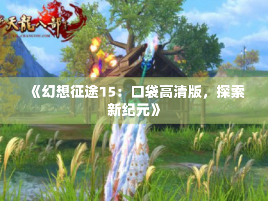 《幻想征途15:口袋高清版,探索新纪元》 《幻想征途15:口袋高清版,探索新纪元》