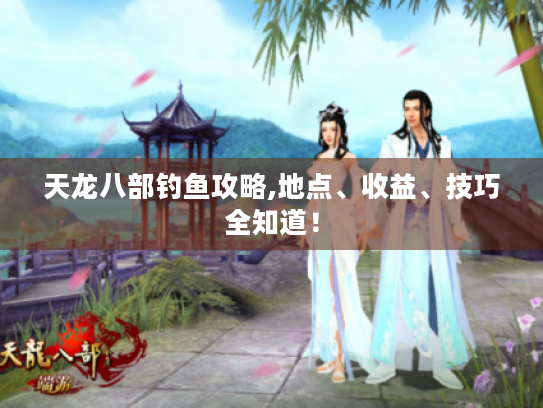 天龙八部钓鱼攻略,地点、收益、技巧全知道! 天龙八部钓鱼攻略,地点、收益、技巧全知道!