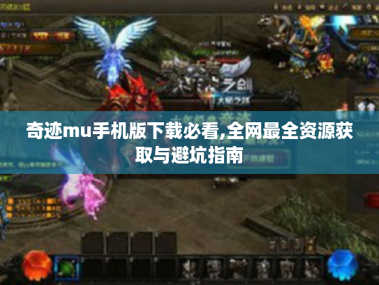 奇迹mu手机版下载必看,全网最全资源获取与避坑指南 奇迹mu手机版下载必看,全网最全资源获取与避坑指南