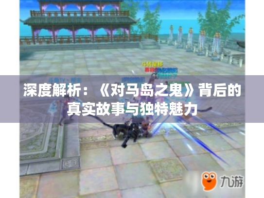 深度解析:《对马岛之鬼》背后的真实故事与独特魅力 深度解析:《对马岛之鬼》背后的真实故事与独特魅力