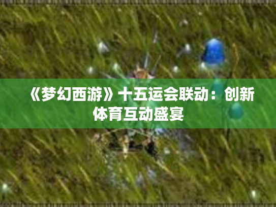 《梦幻西游》十五运会联动:创新体育互动盛宴 《梦幻西游》十五运会联动:创新体育互动盛宴