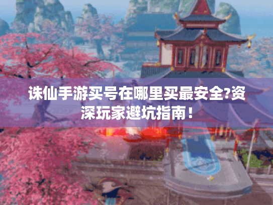 诛仙手游买号在哪里买最安全?资深玩家避坑指南! 诛仙手游买号在哪里买最安全?资深玩家避坑指南!