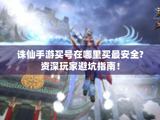 诛仙手游买号在哪里买最安全?资深玩家避坑指南! 诛仙手游买号在哪里买最安全?资深玩家避坑指南!