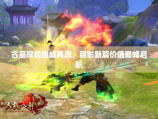 古墓探险巅峰再现，丽影新篇价值巅峰启航