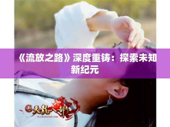 《流放之路》深度重铸:探索未知新纪元 《流放之路》深度重铸:探索未知新纪元