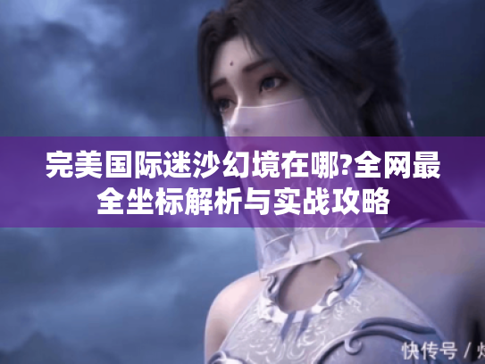 完美国际迷沙幻境在哪?全网最全坐标解析与实战攻略 完美国际迷沙幻境在哪?全网最全坐标解析与实战攻略