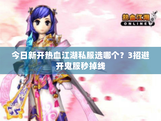 今日新开热血江湖私服选哪个？3招避开鬼服秒掉线