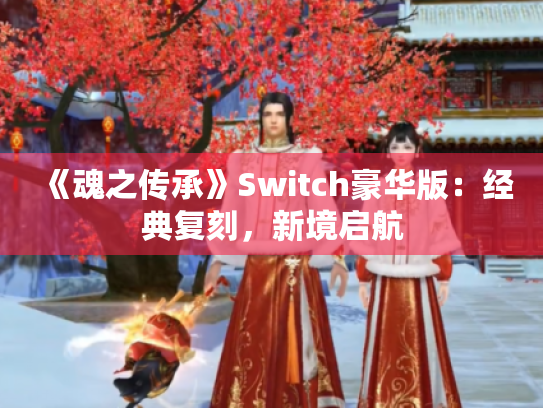 《魂之传承》Switch豪华版:经典复刻,新境启航 《魂之传承》Switch豪华版:经典复刻,新境启航