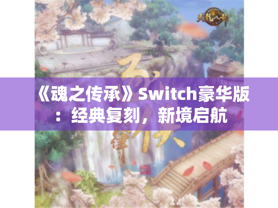 《魂之传承》Switch豪华版:经典复刻,新境启航 《魂之传承》Switch豪华版:经典复刻,新境启航