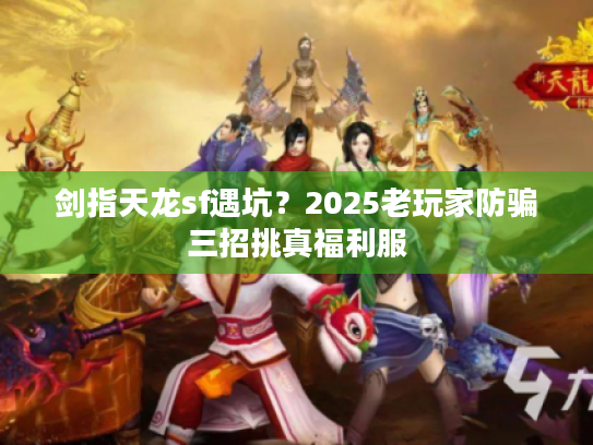 剑指天龙sf遇坑?2025老玩家防骗三招挑真福利服 剑指天龙sf遇坑?2025老玩家防骗三招挑真福利服