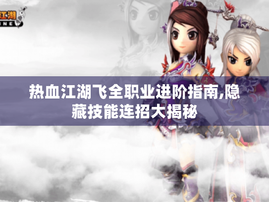 热血江湖飞全职业进阶指南,隐藏技能连招大揭秘