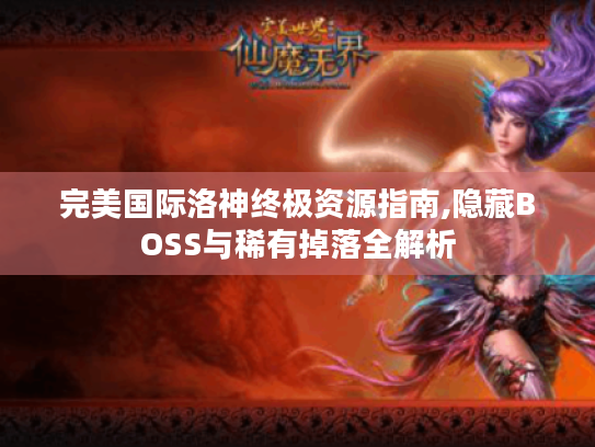 完美国际洛神终极资源指南,隐藏BOSS与稀有掉落全解析 完美国际洛神终极资源指南,隐藏BOSS与稀有掉落全解析