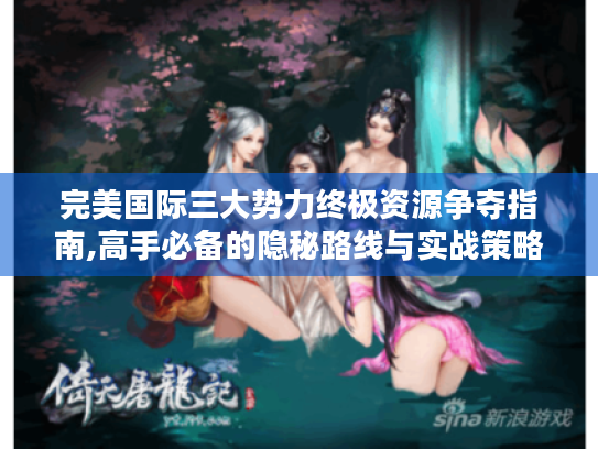 完美国际三大势力终极资源争夺指南,高手必备的隐秘路线与实战策略 完美国际三大势力终极资源争夺指南,高手必备的隐秘路线与实战策略